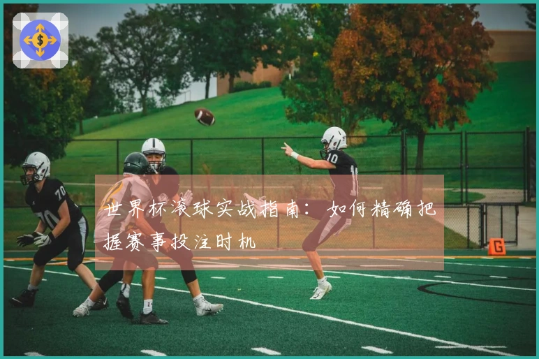 世界杯滚球实战指南：如何精确把握赛事投注时机