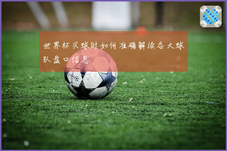 世界杯买球时如何准确解读各大球队盘口信息