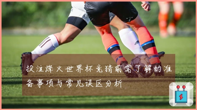 投注烽火世界杯竞猜前需了解的准备事项与常见误区分析