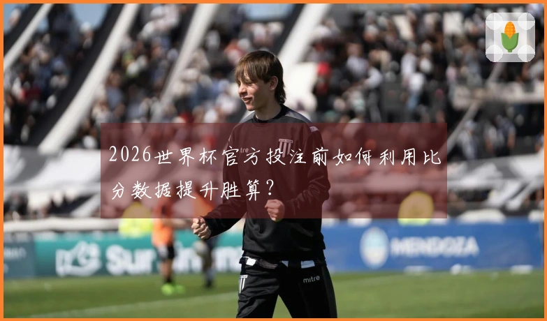 2026世界杯官方投注前如何利用比分数据提升胜算？