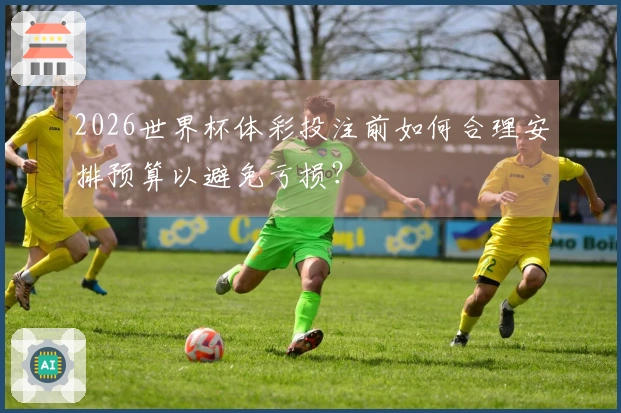 2026世界杯体彩投注前如何合理安排预算以避免亏损？