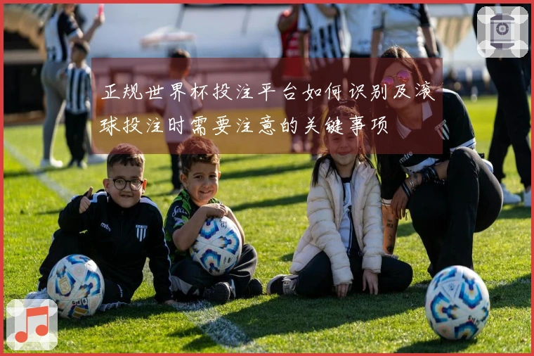 正规世界杯投注平台如何识别及滚球投注时需要注意的关键事项