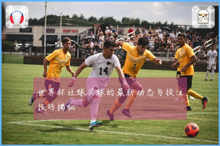 世界杯让球买球的最新动态与投注技巧揭秘