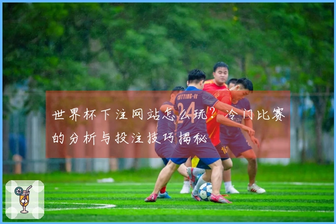 世界杯下注网站怎么玩？冷门比赛的分析与投注技巧揭秘