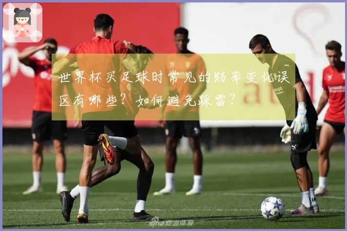 世界杯买足球时常见的赔率变化误区有哪些？如何避免踩雷？