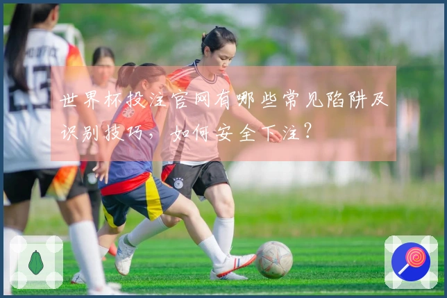 世界杯投注官网有哪些常见陷阱及识别技巧，如何安全下注？