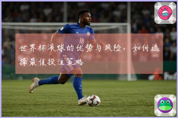 世界杯滚球的优势与风险，如何选择最佳投注策略