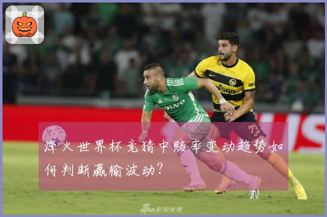 烽火世界杯竞猜中赔率变动趋势如何判断赢输波动？