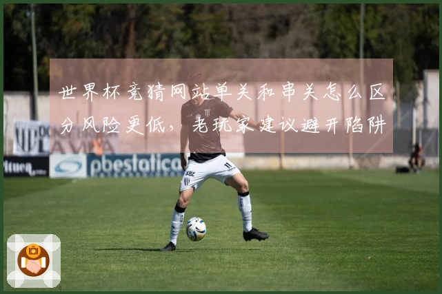 世界杯竞猜网站单关和串关怎么区分风险更低，老玩家建议避开陷阱
