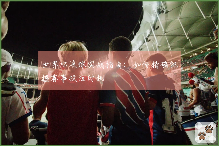 世界杯滚球实战指南：如何精确把握赛事投注时机