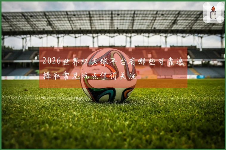 2026世界杯买球平台有哪些可靠选择和常见坑点值得关注