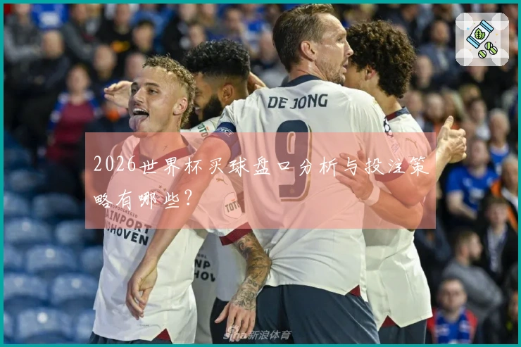 2026世界杯买球盘口分析与投注策略有哪些？