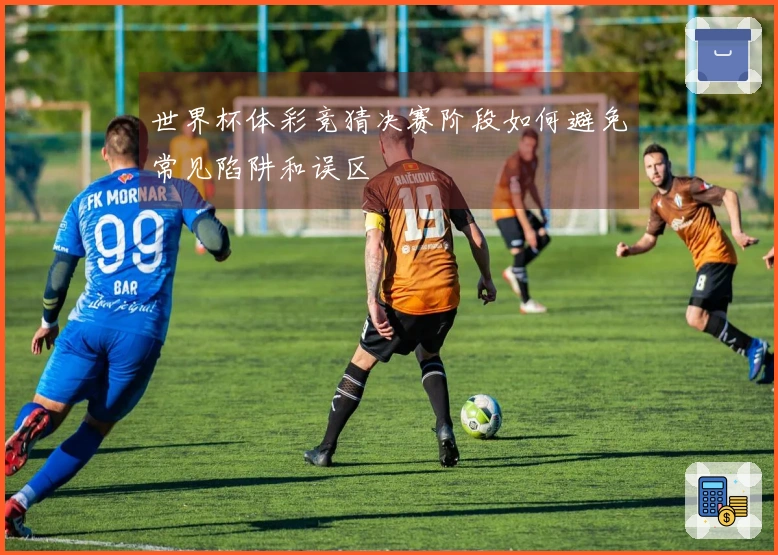 世界杯体彩竞猜决赛阶段如何避免常见陷阱和误区
