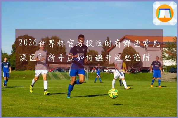 2026世界杯官方投注时有哪些常见误区？新手应如何避开这些陷阱