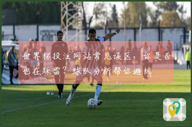 世界杯投注网站常见误区，你是否也在踩雷？球队分析帮你避坑
