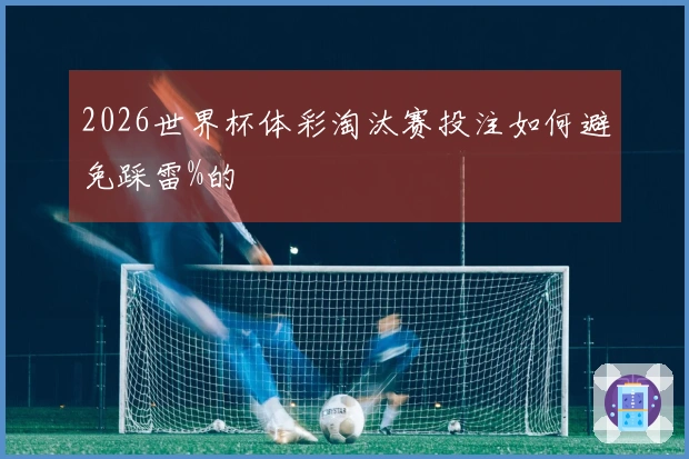 2026世界杯体彩淘汰赛投注如何避免踩雷%的