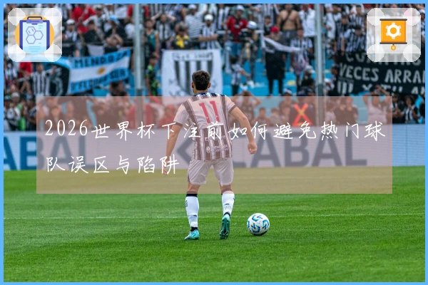 2026世界杯下注前如何避免热门球队误区与陷阱