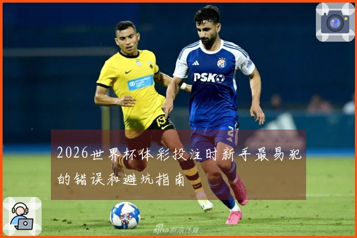 2026世界杯体彩投注时新手最易犯的错误和避坑指南