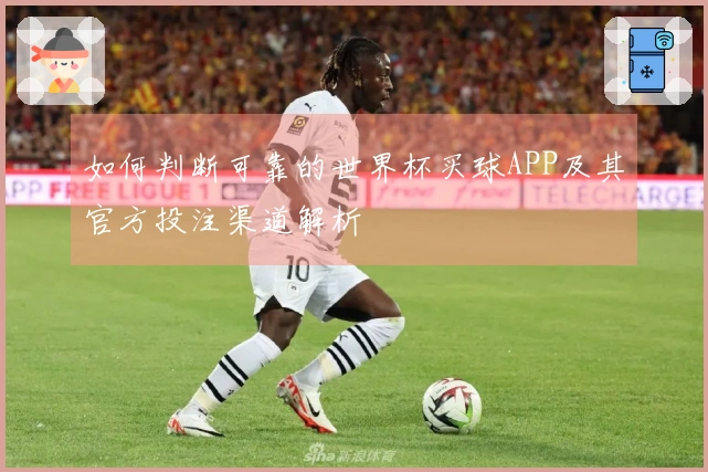 如何判断可靠的世界杯买球APP及其官方投注渠道解析