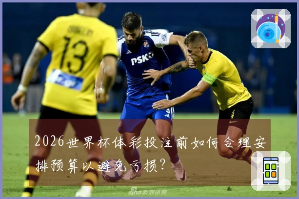 2026世界杯体彩投注前如何合理安排预算以避免亏损？