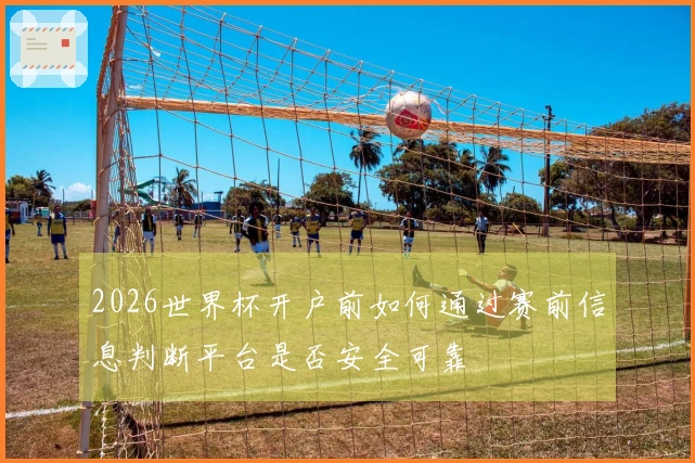 2026世界杯开户前如何通过赛前信息判断平台是否安全可靠
