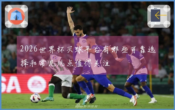 2026世界杯买球平台有哪些可靠选择和常见坑点值得关注