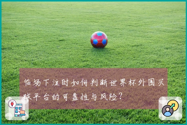 临场下注时如何判断世界杯外围买球平台的可靠性与风险？