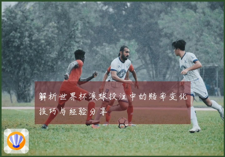 解析世界杯滚球投注中的赔率变化技巧与经验分享