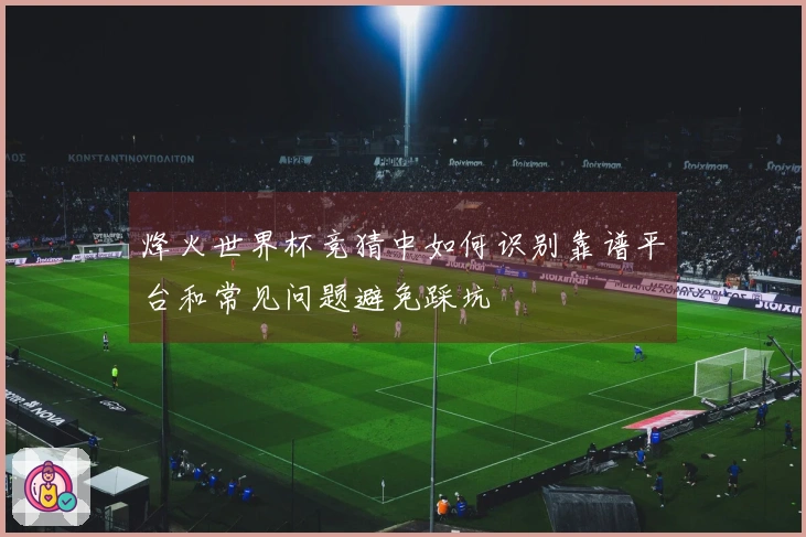 烽火世界杯竞猜中如何识别靠谱平台和常见问题避免踩坑
