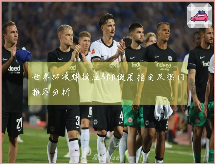世界杯滚球投注App使用指南及热门推荐分析