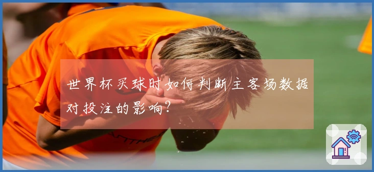 世界杯买球时如何判断主客场数据对投注的影响？