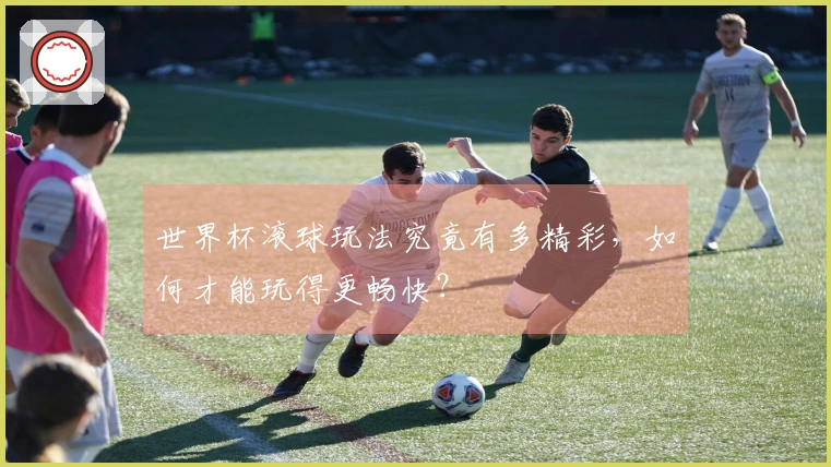 世界杯滚球玩法究竟有多精彩，如何才能玩得更畅快？