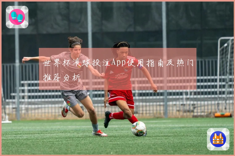 世界杯滚球投注App使用指南及热门推荐分析