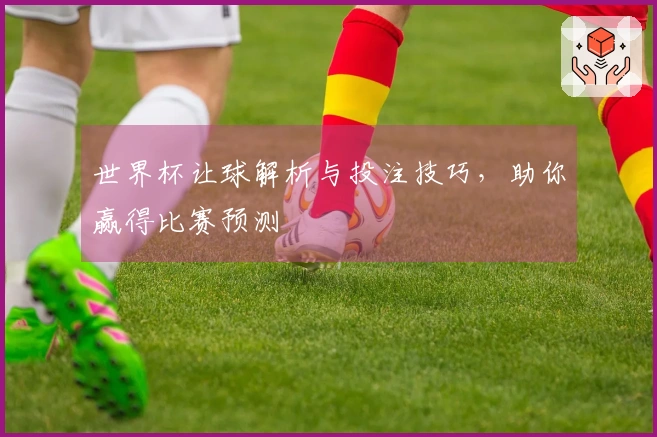 世界杯让球解析与投注技巧，助你赢得比赛预测
