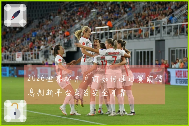 2026世界杯开户前如何通过赛前信息判断平台是否安全可靠