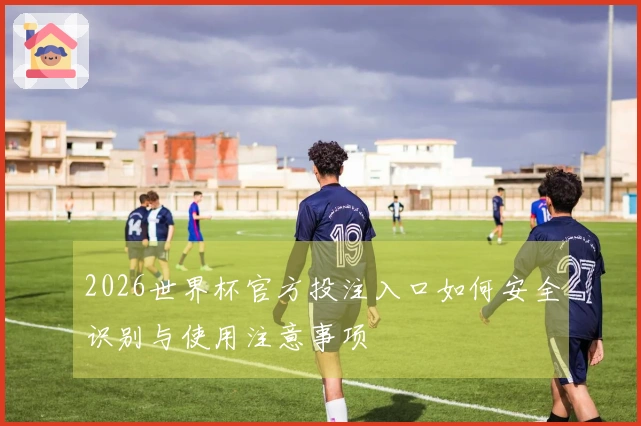 2026世界杯官方投注入口如何安全识别与使用注意事项