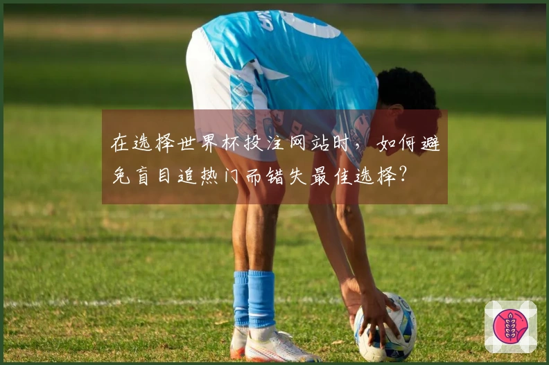 在选择世界杯投注网站时，如何避免盲目追热门而错失最佳选择？