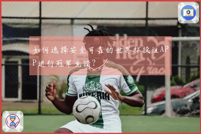 如何选择安全可靠的世界杯投注APP进行冠军竞猜？