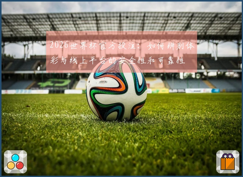 2026世界杯官方投注：如何辨别体彩与线上平台的安全性和可靠性