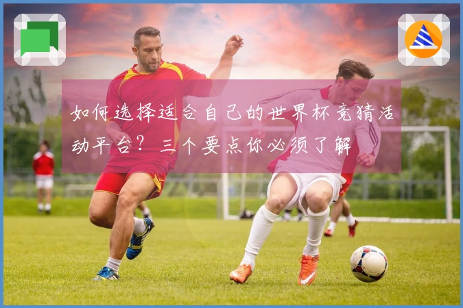如何选择适合自己的世界杯竞猜活动平台？三个要点你必须了解