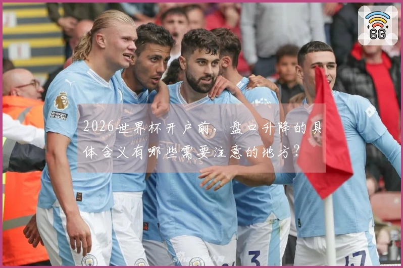2026世界杯开户前，盘口升降的具体含义有哪些需要注意的地方？