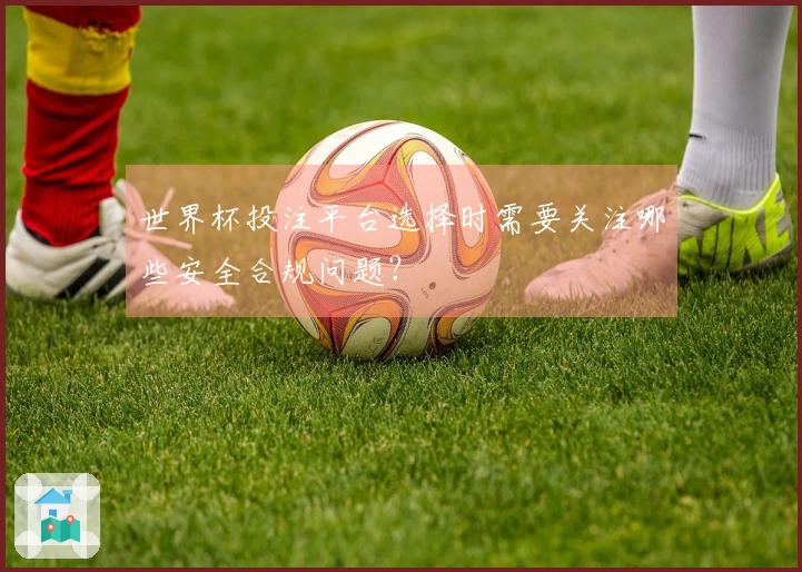 世界杯投注平台选择时需要关注哪些安全合规问题？