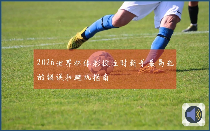 2026世界杯体彩投注时新手最易犯的错误和避坑指南