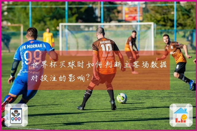 世界杯买球时如何判断主客场数据对投注的影响？