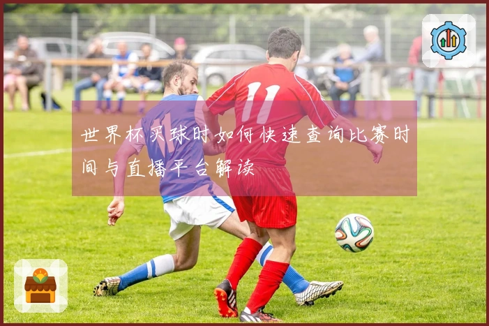 世界杯买球时如何快速查询比赛时间与直播平台解读