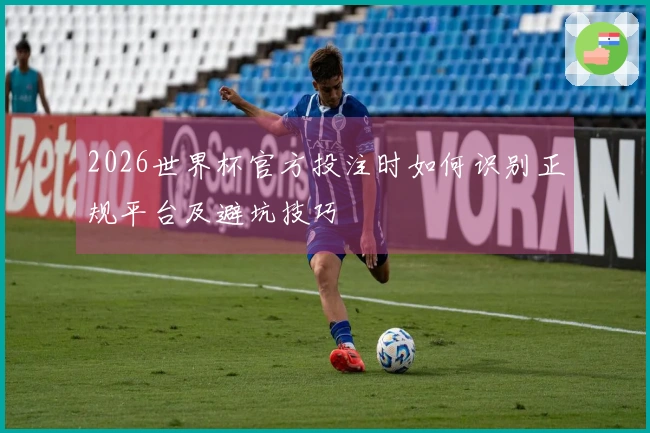 2026世界杯官方投注时如何识别正规平台及避坑技巧