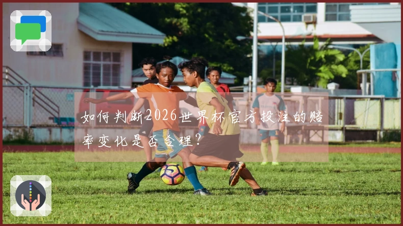 如何判断2026世界杯官方投注的赔率变化是否合理？