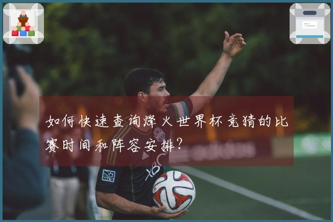 如何快速查询烽火世界杯竞猜的比赛时间和阵容安排？