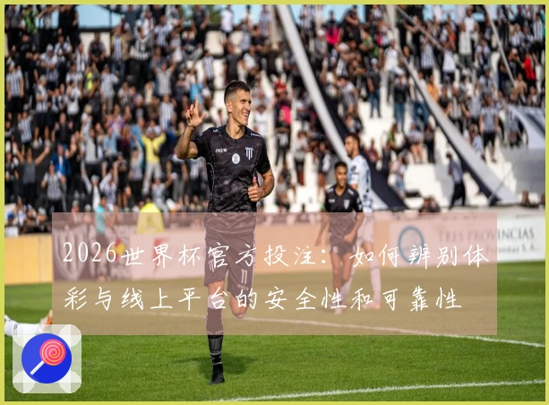 2026世界杯官方投注：如何辨别体彩与线上平台的安全性和可靠性
