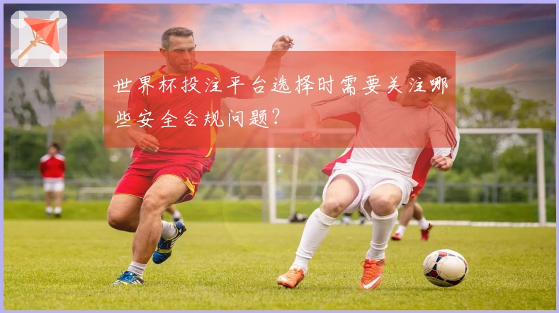 世界杯投注平台选择时需要关注哪些安全合规问题？